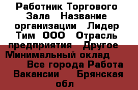 Работник Торгового Зала › Название организации ­ Лидер Тим, ООО › Отрасль предприятия ­ Другое › Минимальный оклад ­ 25 000 - Все города Работа » Вакансии   . Брянская обл.